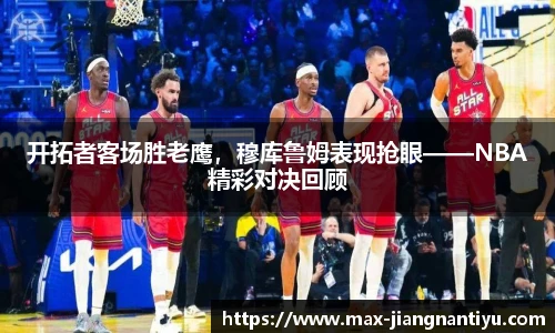 开拓者客场胜老鹰，穆库鲁姆表现抢眼——NBA精彩对决回顾
