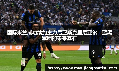 国际米兰成功续约主力后卫斯克里尼亚尔：蓝黑军团的未来基石