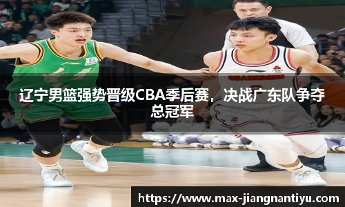 辽宁男篮强势晋级CBA季后赛，决战广东队争夺总冠军