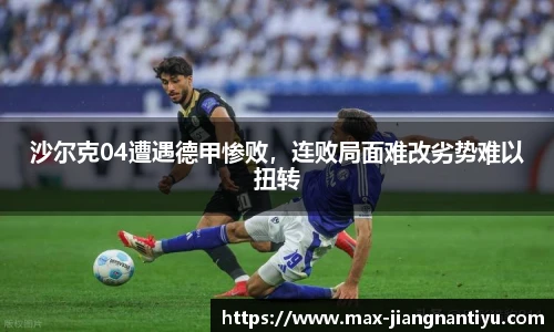 沙尔克04遭遇德甲惨败，连败局面难改劣势难以扭转