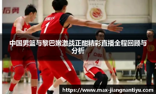 中国男篮与黎巴嫩激战正酣精彩直播全程回顾与分析