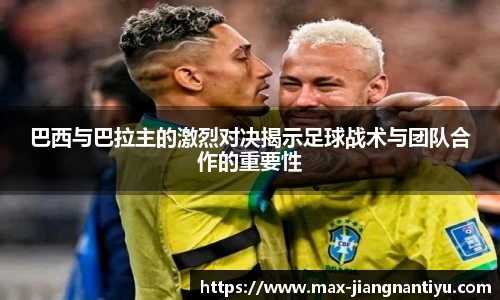 巴西与巴拉主的激烈对决揭示足球战术与团队合作的重要性