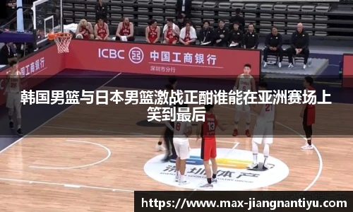 韩国男篮与日本男篮激战正酣谁能在亚洲赛场上笑到最后