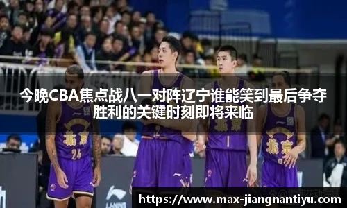 今晚CBA焦点战八一对阵辽宁谁能笑到最后争夺胜利的关键时刻即将来临