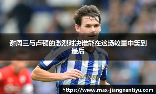 谢周三与卢顿的激烈对决谁能在这场较量中笑到最后