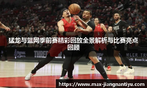 猛龙与篮网季前赛精彩回放全景解析与比赛亮点回顾