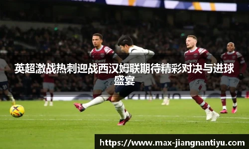 英超激战热刺迎战西汉姆联期待精彩对决与进球盛宴