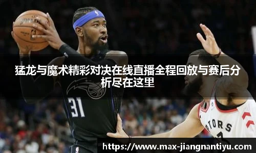 猛龙与魔术精彩对决在线直播全程回放与赛后分析尽在这里